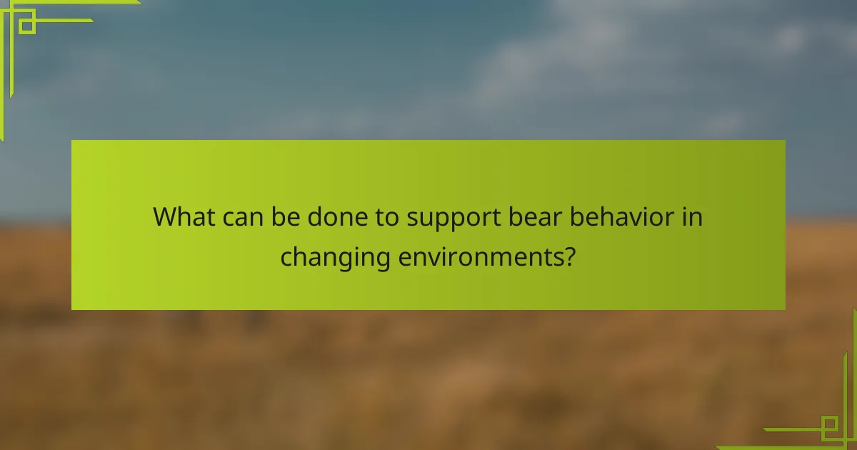 What can be done to support bear behavior in changing environments?
